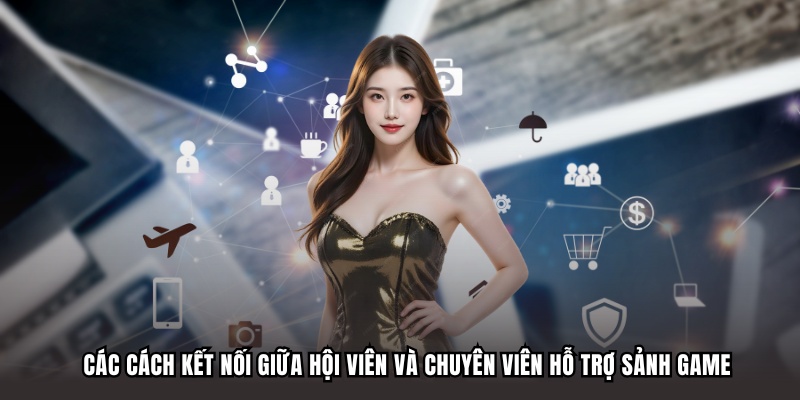 Các cách kết nối giữa hội viên và chuyên viên hỗ trợ sảnh game